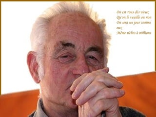 On est tous des vieux
Qu'on le veuille ou non
On sera un jour comme
eux
Même riches à millions

 