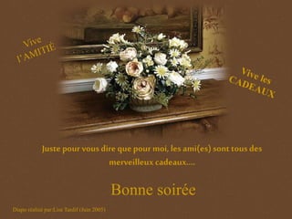 Juste pour vousdire que pour moi, les ami(es) sont tous des
merveilleux cadeaux….
Bonne soirée
Diapo réalisé par:Lise Tardif (Juin 2005)
 