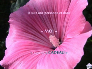Je suis une personne et donc
« MOI»
Je suis un «CADEAU »
 