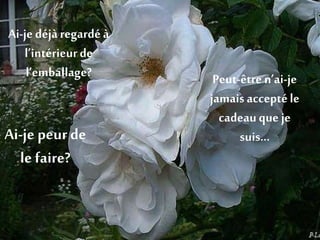 Ai-je déjà regardéà
l’intérieurde
l’emballage?
Ai-je peur de
le faire?
Peut-être n’ai-je
jamaisacceptéle
cadeauque je
suis…
 