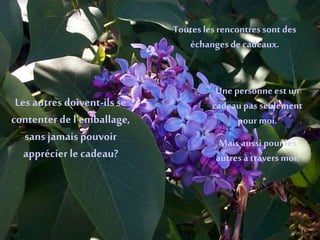 Les autres doivent-ilsse
contenterde l’emballage,
sans jamais pouvoir
apprécier le cadeau?
Toutes les rencontres sont des
échanges de cadeaux.
Une personneest un
cadeau pas seulement
pour moi.
Mais aussi pour les
autres à travers moi.
 