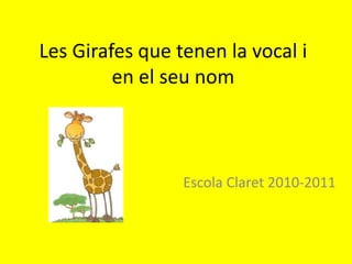 Les Girafes que tenen la vocal i
en el seu nom
Escola Claret 2010-2011
 