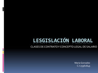 LESGISLACIÓN LABORAL
CLASES DE CONTRATOY CONCEPTO LEGAL DE SALARIO
Maria Gonzalez
C.I:25961849
 