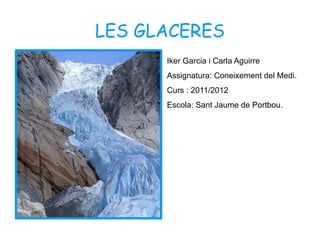 LES GLACERES
      Iker Garcia i Carla Aguirre
      Assignatura: Coneixement del Medi.
      Curs : 2011/2012
      Escola: Sant Jaume de Portbou.
 
