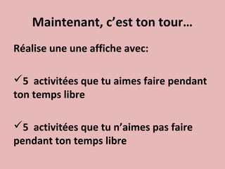 Maintenant, c’est ton tour…
Réalise une une affiche avec:
5 activitées que tu aimes faire pendant
ton temps libre
5 activitées que tu n’aimes pas faire
pendant ton temps libre
 