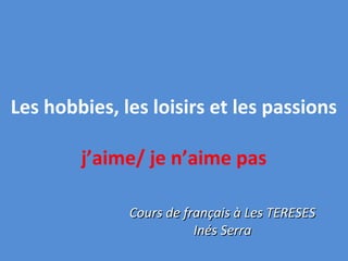 Les hobbies, les loisirs et les passions
j’aime/ je n’aime pas
Cours de français à Les TERESESCours de français à Les TERESES
Inés SerraInés Serra
 
