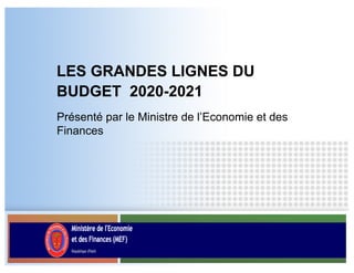 LES GRANDES LIGNES DU
BUDGET 2020-2021
Présenté par le Ministre de l’Economie et des
Finances
 