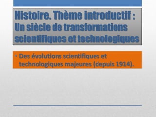 Histoire. Thème introductif :
Un siècle de transformations
scientifiques et technologiques
• Des évolutions scientifiques et
technologiques majeures (depuis 1914).
 