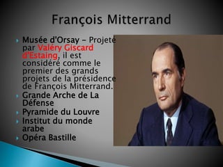  Musée d'Orsay - Projeté
par Valéry Giscard
d'Estaing, il est
considéré comme le
premier des grands
projets de la présidence
de François Mitterrand.
 Grande Arche de La
Défense
 Pyramide du Louvre
 Institut du monde
arabe
 Opéra Bastille
 