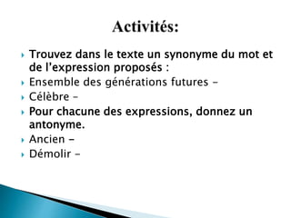 Trouvez dans le texte un synonyme du mot et
de l’expression proposés :
 Ensemble des générations futures -
 Célèbre –
 Pour chacune des expressions, donnez un
antonyme.
 Ancien -
 Démolir -
 
