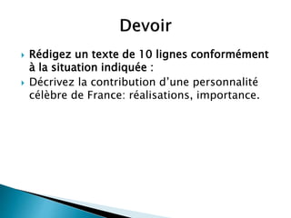  Rédigez un texte de 10 lignes conformément
à la situation indiquée :
 Décrivez la contribution d’une personnalité
célèbre de France: réalisations, importance.
 