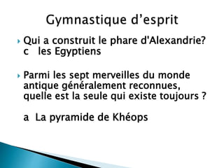  Qui a construit le phare d'Alexandrie?
c les Egyptiens
 Parmi les sept merveilles du monde
antique généralement reconnues,
quelle est la seule qui existe toujours ?
a La pyramide de Khéops
 