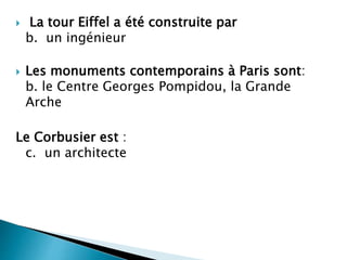  La tour Eiffel a été construite par
b. un ingénieur
 Les monuments contemporains à Paris sont:
b. le Centre Georges Pompidou, la Grande
Arche
Le Corbusier est :
c. un architecte
 