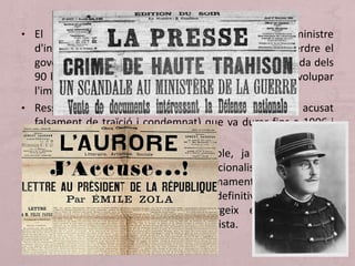 • El promotor d'aquestes reformes va ser el ministre
d'instrucció pública i president, Jules Ferri que va perdre el
govern en 1885 en favor dels conservadors. En la dècada dels
90 la República va intentar consolidar-se, es va desenvolupar
l'imperialisme i la legislació social (lleis d'higiene).
• Ressaltar en 1894 el Affaire Dreyfus (oficial jueu acusat
falsament de traïció i condemnat) que va durar fins a 1906 i
Dreyfus va ser finalment rehabilitat.
• La III República va resultar inestable, ja que la pressió
contrarevolucionària, monàrquica i nacionalista era molt forta
i els partits republicans estaven summament dividits. Amb la
III República (1870-1914) s'instal·la definitivament el règim
republicà. Aquest nou règim sorgeix en un país ja
industrialitzat i en ple apogeu imperialista.
 