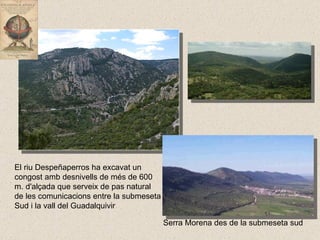 El riu Despeñaperros ha excavat un congost amb desnivells de més de 600 m. d'alçada que serveix de pas natural de les comunicacions entre la submeseta Sud i la vall del Guadalquivir Serra Morena des de la submeseta sud 