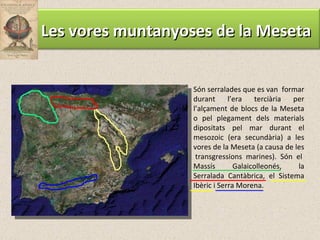 Són serralades que es van  formar durant l’era terciària per l’alçament de blocs de la Meseta o pel plegament dels materials dipositats pel mar durant el mesozoic (era secundària) a les vores de la Meseta (a causa de les  transgressions marines). Són el Massís Galaicolleonés, la Serralada Cantàbrica, el Sistema Ibèric i Serra Morena. Les vores muntanyoses de la Meseta 