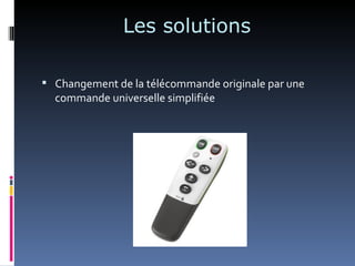 Les solutions

 Changement de la télécommande originale par une
  commande universelle simplifiée
 