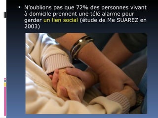  N’oublions pas que 72% des personnes vivant
  à domicile prennent une télé alarme pour
  garder un lien social (étude de Me SUAREZ en
  2003)
 