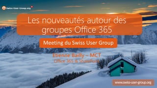 Meeting du Swiss User Group
www.swiss-user-group.org
Les nouveautés autour des
groupes Office 365
Etienne Bailly – MCT
Office 365 & SharePoint
 