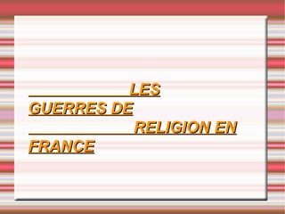 LES
GUERRES DE
           RELIGION EN
FRANCE
 