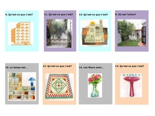 9. Qu'est-ce que c'est?    11. Qu'est-ce que c'est?   13. Qu'est-ce que c'est?   9. Où est l’arbre?




                          12. Qu'est-ce que c'est?                               14. Qu'est-ce que c'est?
10. La lampe est…                                     14. Les fleurs sont…
 