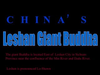 C H I N A’ S   Leshan is pronounced Lo-Shawn Leshan Giant Buddha The giant Buddha is located East of  Leshan City in Sichuan Province near the confluence of the Min River and Dadu River.   