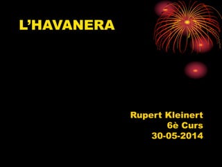 L’HAVANERA
Rupert Kleinert
6è Curs
30-05-2014
 