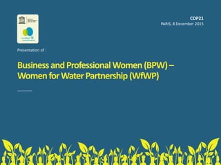 BusinessandProfessionalWomen(BPW)–
WomenforWaterPartnership(WfWP)
COP21
PARIS, 8 December 2015
Presentation of :
 