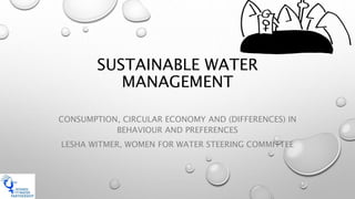 SUSTAINABLE WATER
MANAGEMENT
CONSUMPTION, CIRCULAR ECONOMY AND (DIFFERENCES) IN
BEHAVIOUR AND PREFERENCES
LESHA WITMER, WOMEN FOR WATER STEERING COMMITTEE
 