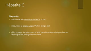 Hépatite C
Diagnostic:
 Recherche des anticorps anti-HCV: ELISA, …
 Mesure de la charge virale: PCR en temps réel
 Génotypage : Le génotype du VHC peut être déterminé par diverses
techniques de biologie moléculaire.
 