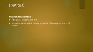Hépatite B
Contrôle de vaccination:
 Titrage des anticorps anti-HBs
 un patient est considéré comme immunisé s’il possède un titre > 10
mUI/ml
 