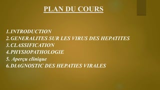 PLAN DU COURS
1.INTRODUCTION
2.GENERALITES SUR LES VIRUS DES HEPATITES
3.CLASSIFICATION
4.PHYSIOPATHOLOGIE
5. Aperçu clini...