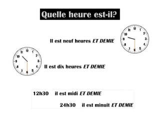 Quelle heure est-il? Il est neuf heures ET DEMIE Il est dix heures ET DEMIE 12h30 il est midi ET DEMIE 24h30 il est minuit ET DEMIE