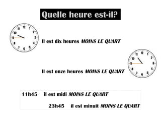 Quelle heure est-il? Il est dix heures MOINS LE QUART Il est onze heures MOINS LE QUART 11h45 il est midi MOINS LE QUART 23h45 il est minuit MOINS LE QUART
