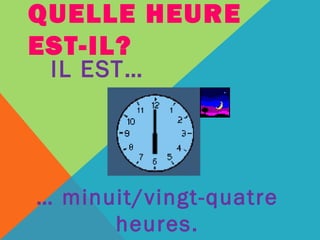 QUELLE HEURE 
EST-IL? 
IL EST… 
… minuit/vingt-quatre 
heures. 
 