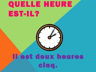 QUELLE HEURE 
EST-IL? 
Il est deux heures 
cinq. 
 