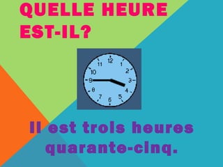 QUELLE HEURE 
EST-IL? 
Il est trois heures 
quarante-cinq. 
 