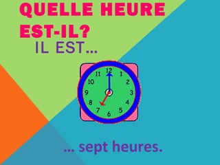 QUELLE HEURE 
EST-IL? 
IL EST… 
… sept heures. 
 