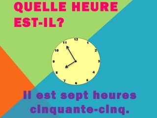 QUELLE HEURE 
EST-IL? 
Il est sept heures 
cinquante-cinq. 
 