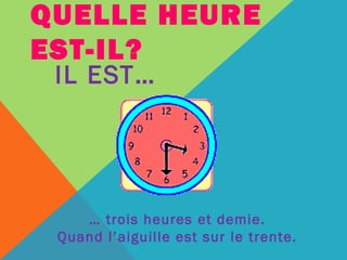 QUELLE HEURE 
EST-IL? 
IL EST… 
… trois heures et demie. 
Quand l’aiguille est sur le trente. 
 