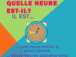 QUELLE HEURE 
EST-IL? 
IL EST… 
… une heure moins le 
quart/quinze. 
… douze heures quarante-cinq. 
 