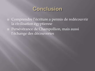 Comprendre l’écriture a permis de redécouvrir
la civilisation égyptienne
 Persévérance de Champollion, mais aussi
l’échange des découvertes
 