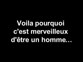 Voila pourquoi  c'est merveilleux  d'être un homme… 