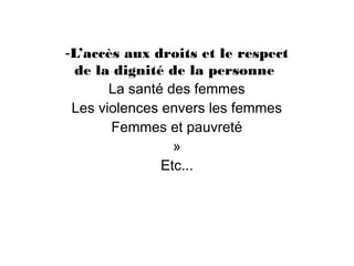-L’accès aux droits et le respect
  de la dignité de la personne
       La santé des femmes
 Les violences envers les femmes
       Femmes et pauvreté
                 »
               Etc...
 