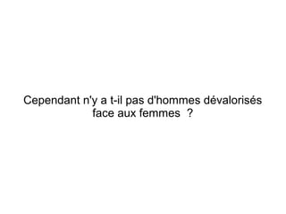 Cependant n'y a t-il pas d'hommes dévalorisés
            face aux femmes ?
 