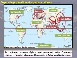 Au contraire certaines régions sont quasiment vides d’Hommes
(« déserts humains ») comme l’Amazonie, le Sahara ou l’Antarctique.
 