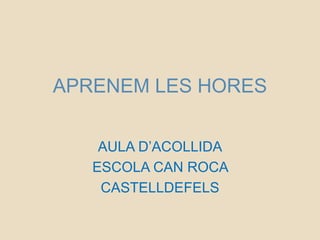 APRENEM LES HORES
AULA D’ACOLLIDA
ESCOLA CAN ROCA
CASTELLDEFELS
 