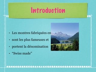 Introduction Les montres fabriquées en Suisse sont les plus fameuses et portent la dénomination “ Swiss made” 