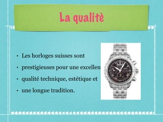 La qualitè Les horloges suisses sont prestigieuses pour une excellente qualité technique, estétique et  une longue tradition. 