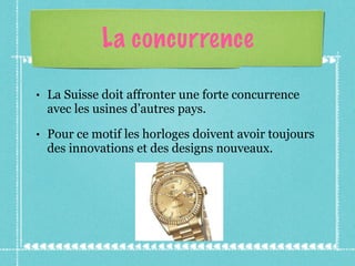 La concurrence La Suisse doit affronter une forte concurrence avec les usines d’autres pays. Pour ce motif les horloges doivent avoir toujours des innovations et des designs nouveaux. 